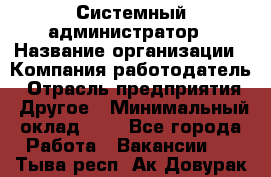 Системный администратор › Название организации ­ Компания-работодатель › Отрасль предприятия ­ Другое › Минимальный оклад ­ 1 - Все города Работа » Вакансии   . Тыва респ.,Ак-Довурак г.